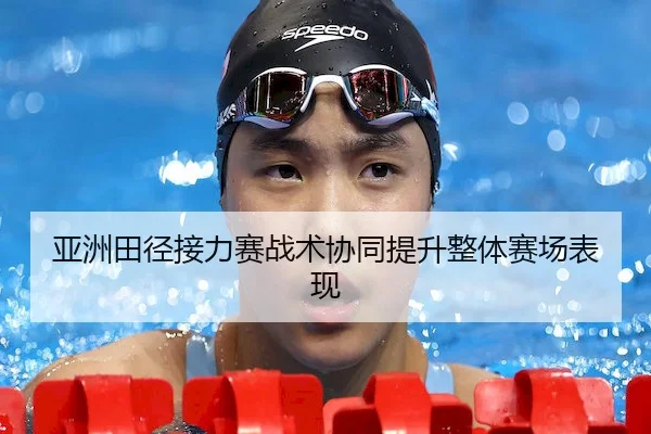 亚洲田径接力赛战术协同提升整体赛场表现